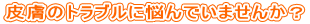 皮膚のトラブルに悩んでいませんか?